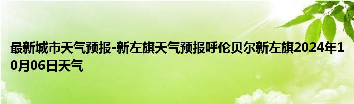 最新城市天气预报-新左旗天气预报呼伦贝尔新左旗2024年10月06日天气