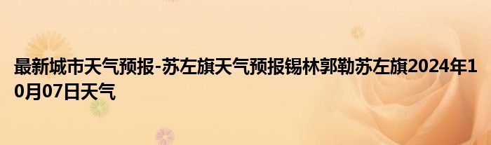 最新城市天气预报-苏左旗天气预报锡林郭勒苏左旗2024年10月07日天气