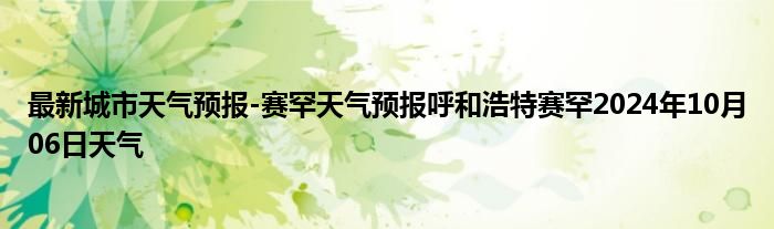 最新城市天气预报-赛罕天气预报呼和浩特赛罕2024年10月06日天气