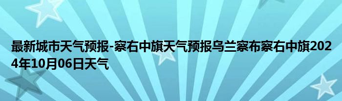 最新城市天气预报-察右中旗天气预报乌兰察布察右中旗2024年10月06日天气