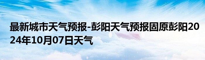 最新城市天气预报-彭阳天气预报固原彭阳2024年10月07日天气