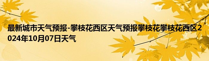 最新城市天气预报-攀枝花西区天气预报攀枝花攀枝花西区2024年10月07日天气