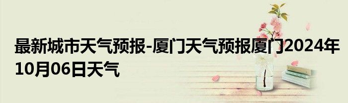 最新城市天气预报-厦门天气预报厦门2024年10月06日天气