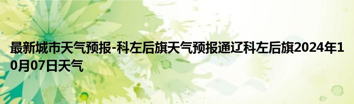 最新城市天气预报-科左后旗天气预报通辽科左后旗2024年10月07日天气