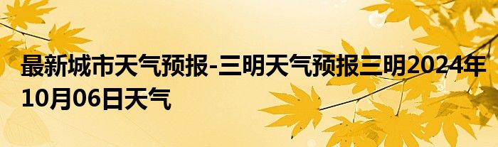 最新城市天气预报-三明天气预报三明2024年10月06日天气