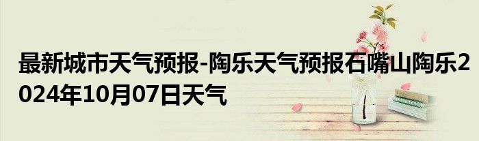 最新城市天气预报-陶乐天气预报石嘴山陶乐2024年10月07日天气