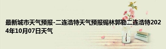 最新城市天气预报-二连浩特天气预报锡林郭勒二连浩特2024年10月07日天气