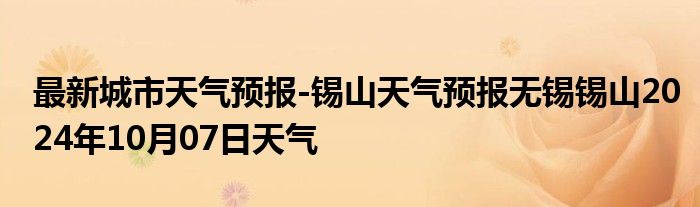 最新城市天气预报-锡山天气预报无锡锡山2024年10月07日天气