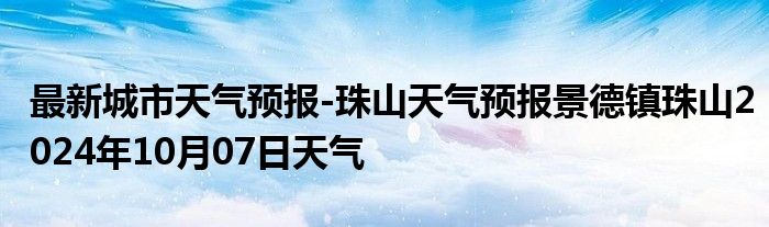 最新城市天气预报-珠山天气预报景德镇珠山2024年10月07日天气