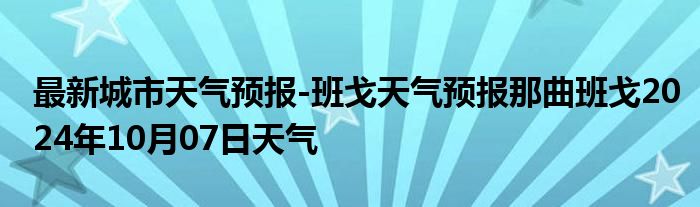 最新城市天气预报-班戈天气预报那曲班戈2024年10月07日天气