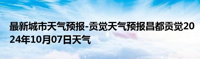 最新城市天气预报-贡觉天气预报昌都贡觉2024年10月07日天气