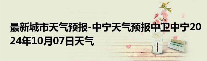 最新城市天气预报-中宁天气预报中卫中宁2024年10月07日天气