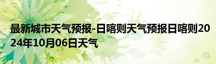 最新城市天气预报-日喀则天气预报日喀则2024年10月06日天气