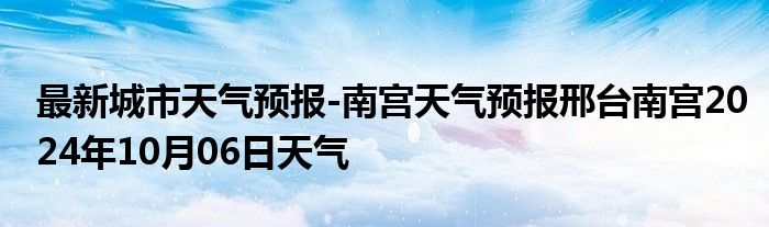 最新城市天气预报-南宫天气预报邢台南宫2024年10月06日天气