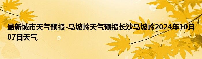 最新城市天气预报-马坡岭天气预报长沙马坡岭2024年10月07日天气