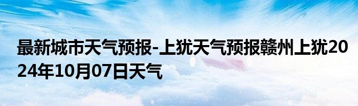 最新城市天气预报-上犹天气预报赣州上犹2024年10月07日天气