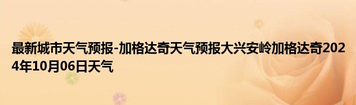 最新城市天气预报-加格达奇天气预报大兴安岭加格达奇2024年10月06日天气