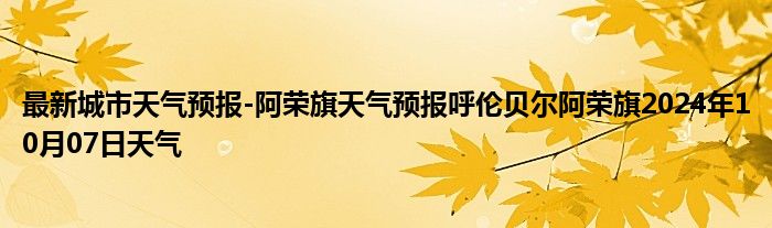 最新城市天气预报-阿荣旗天气预报呼伦贝尔阿荣旗2024年10月07日天气