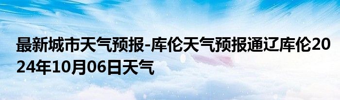 最新城市天气预报-库伦天气预报通辽库伦2024年10月06日天气