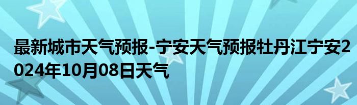 最新城市天气预报-宁安天气预报牡丹江宁安2024年10月08日天气