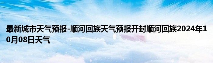 最新城市天气预报-顺河回族天气预报开封顺河回族2024年10月08日天气