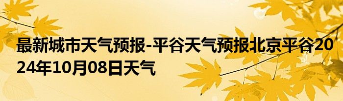 最新城市天气预报-平谷天气预报北京平谷2024年10月08日天气