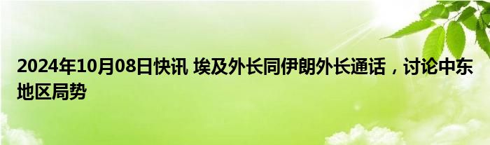 2024年10月08日快讯 埃及外长同伊朗外长通话，讨论中东地区局势