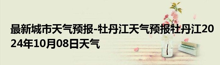 最新城市天气预报-牡丹江天气预报牡丹江2024年10月08日天气