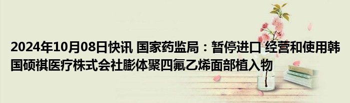 2024年10月08日快讯 国家药监局：暂停进口 经营和使用韩国硕祺医疗株式会社膨体聚四氟乙烯面部植入物