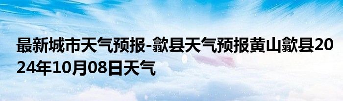 最新城市天气预报-歙县天气预报黄山歙县2024年10月08日天气