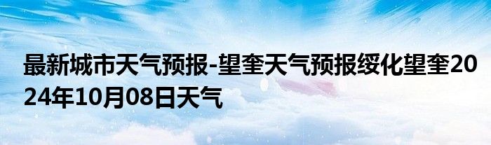 最新城市天气预报-望奎天气预报绥化望奎2024年10月08日天气