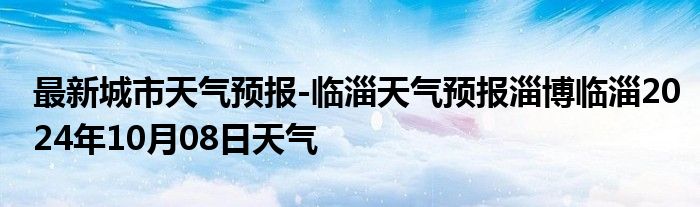 最新城市天气预报-临淄天气预报淄博临淄2024年10月08日天气