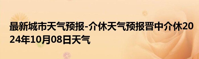 最新城市天气预报-介休天气预报晋中介休2024年10月08日天气