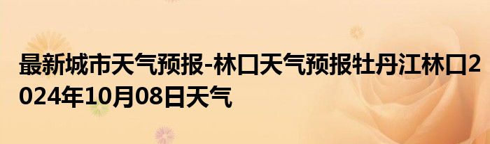 最新城市天气预报-林口天气预报牡丹江林口2024年10月08日天气