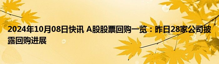 2024年10月08日快讯 A股股票回购一览：昨日28家公司披露回购进展