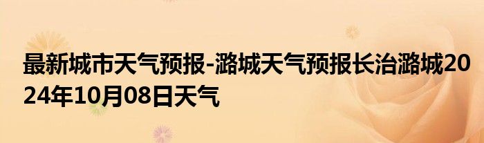 最新城市天气预报-潞城天气预报长治潞城2024年10月08日天气