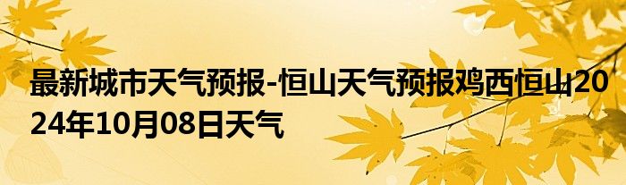 最新城市天气预报-恒山天气预报鸡西恒山2024年10月08日天气