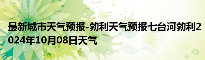 最新城市天气预报-勃利天气预报七台河勃利2024年10月08日天气