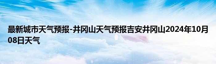 最新城市天气预报-井冈山天气预报吉安井冈山2024年10月08日天气