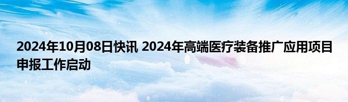 2024年10月08日快讯 2024年高端医疗装备推广应用项目申报工作启动