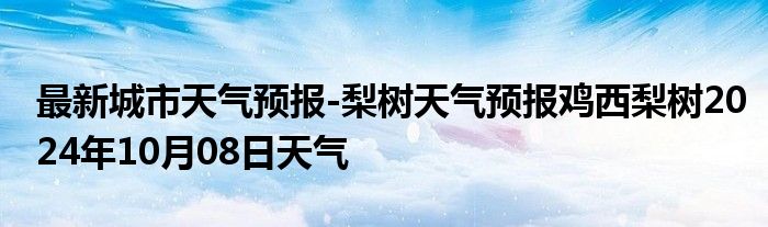 最新城市天气预报-梨树天气预报鸡西梨树2024年10月08日天气