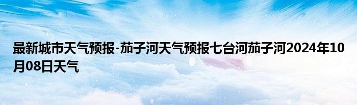 最新城市天气预报-茄子河天气预报七台河茄子河2024年10月08日天气