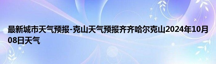 最新城市天气预报-克山天气预报齐齐哈尔克山2024年10月08日天气