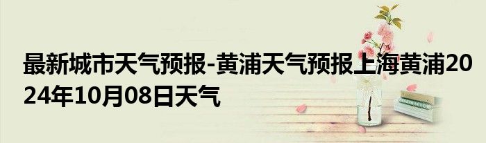 最新城市天气预报-黄浦天气预报上海黄浦2024年10月08日天气