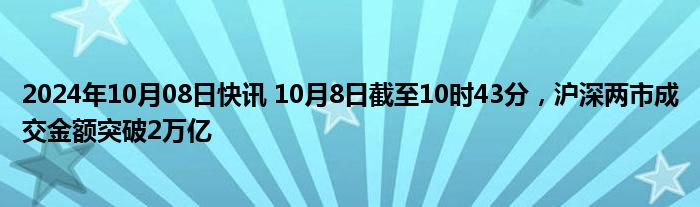 2024年10月08日快讯 10月8日截至10时43分，沪深两市成交金额突破2万亿