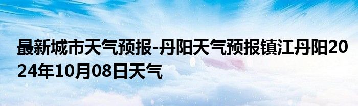 最新城市天气预报-丹阳天气预报镇江丹阳2024年10月08日天气