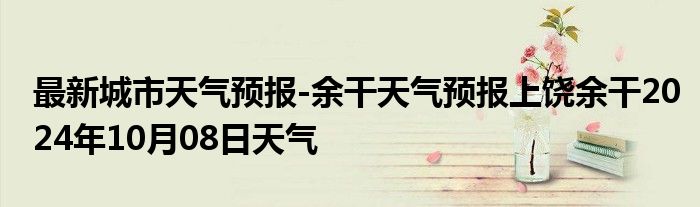 最新城市天气预报-余干天气预报上饶余干2024年10月08日天气