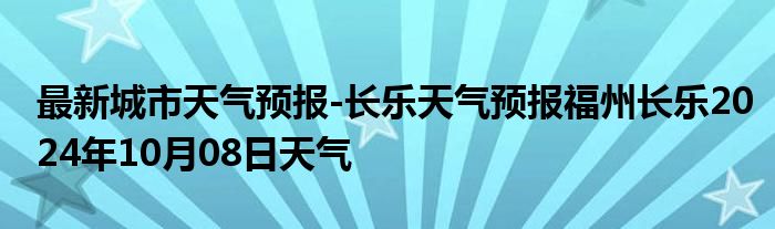 最新城市天气预报-长乐天气预报福州长乐2024年10月08日天气