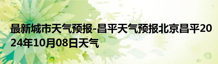 最新城市天气预报-昌平天气预报北京昌平2024年10月08日天气