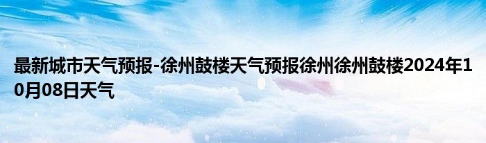 最新城市天气预报-徐州鼓楼天气预报徐州徐州鼓楼2024年10月08日天气